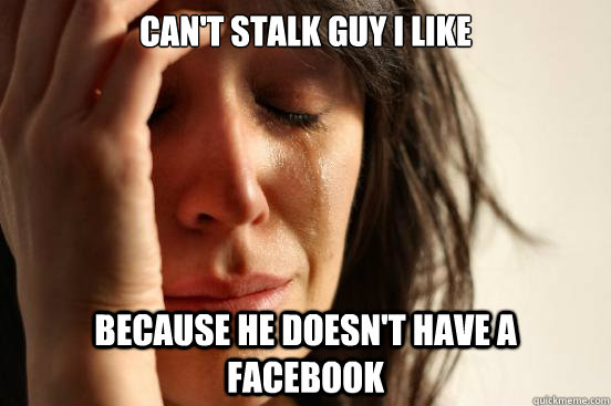 Can't stalk guy i like because he doesn't have a facebook  First World Problems