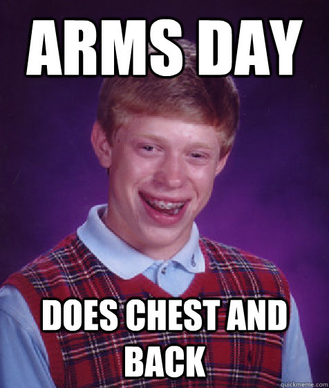 arms day does chest and back - arms day does chest and back  Bad Luck Brian