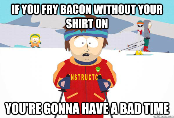 If you fry bacon without your shirt on You're gonna have a bad time  Super Cool Ski Instructor