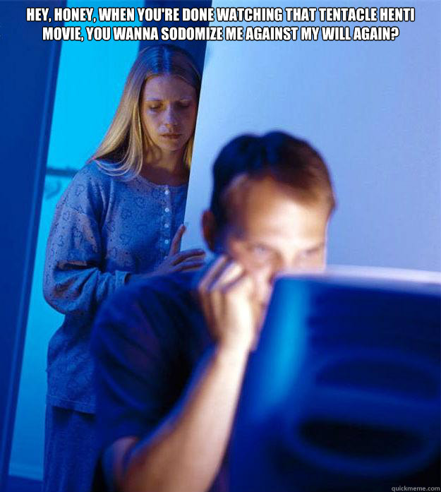 Hey, honey, when you're done watching that tentacle henti movie, you wanna sodomize me against my will again? - Hey, honey, when you're done watching that tentacle henti movie, you wanna sodomize me against my will again?  Redditors Wife