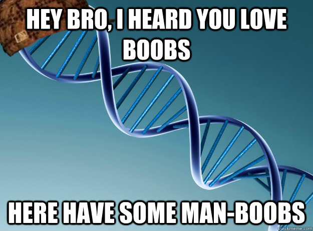 Hey bro, i heard you love boobs Here have some man-boobs  Scumbag Genetics