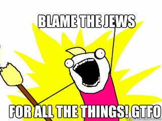 Blame the Jews for all the things! gtfo  All The Things