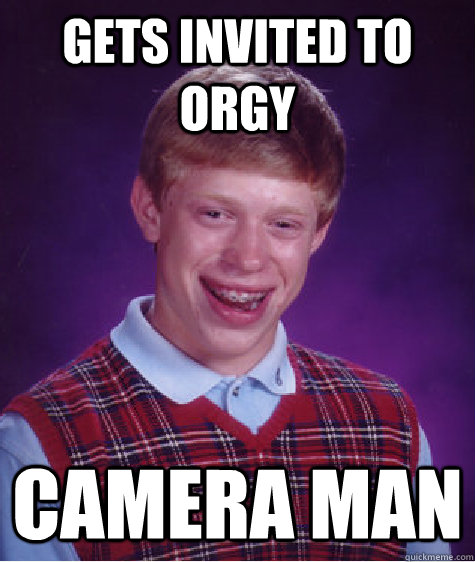 GETS INVITED TO ORGY CAMERA MAN  Bad Luck Brian