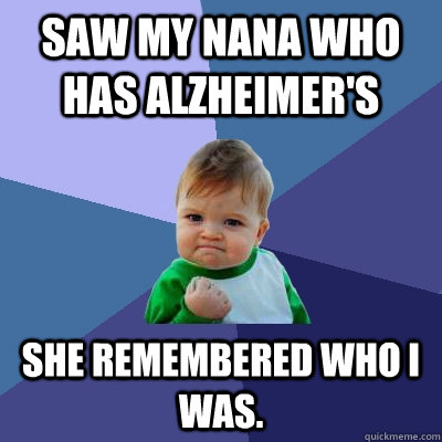 Saw my nana who has alzheimer's she remembered who I was.  Success Kid