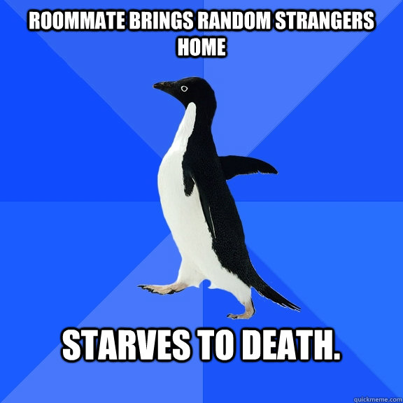 Roommate brings random strangers home  starves to death.   Socially Awkward Penguin