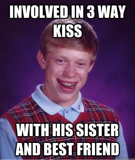 Involved in 3 Way Kiss With his Sister and Best Friend - Involved in 3 Way Kiss With his Sister and Best Friend  Bad Luck Brian