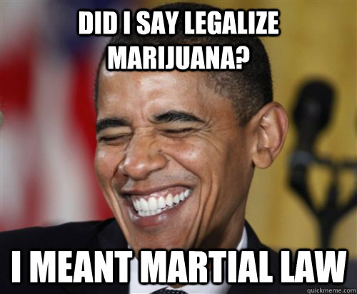Did I say legalize Marijuana? I meant martial law - Did I say legalize Marijuana? I meant martial law  Scumbag Obama