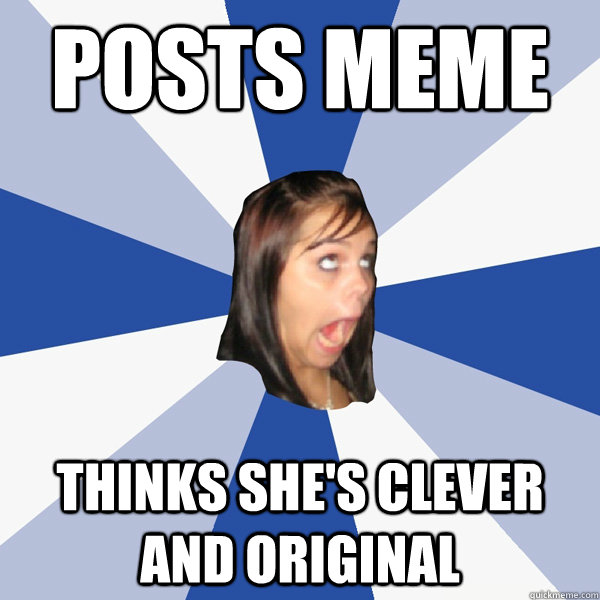 posts meme thinks she's clever and original  Annoying Facebook Girl