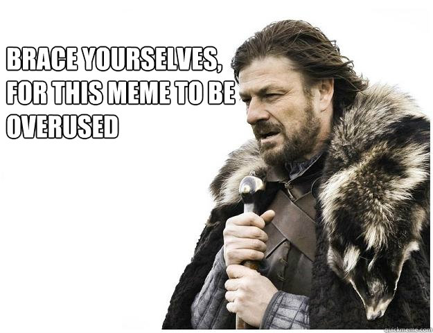 Brace yourselves, 
for this meme to be overused  Imminent Ned