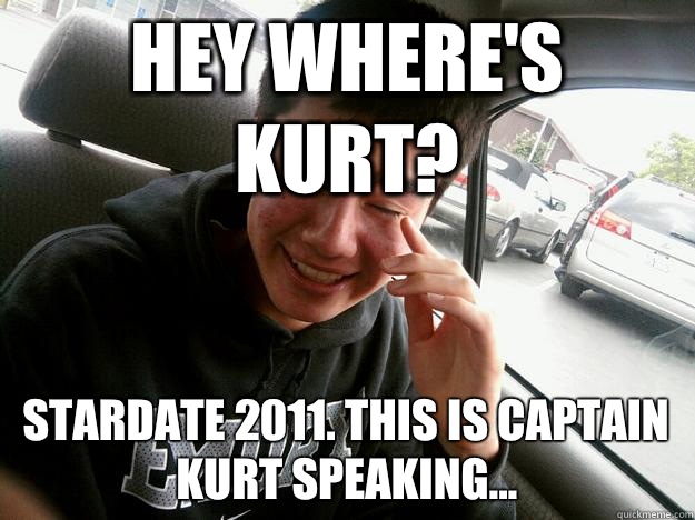 Hey where's Kurt? Stardate 2011. This is Captain kurt speaking...  - Hey where's Kurt? Stardate 2011. This is Captain kurt speaking...   Quirky Kurt