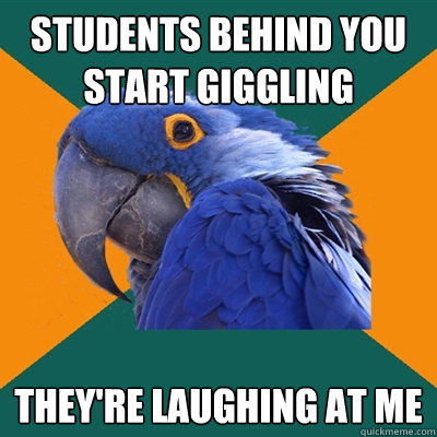 Students behind you start giggling They're laughing at me  Paranoid Parrot