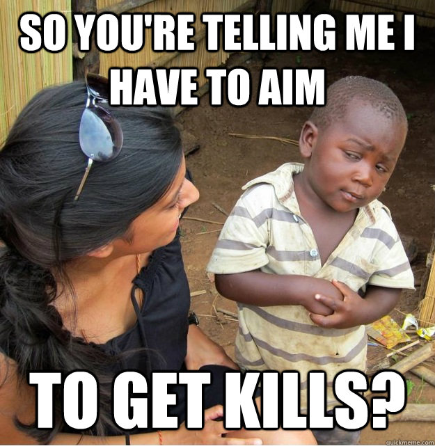 So you're telling me I have to aim to get kills?  Skeptical Third World Kid