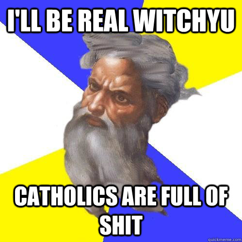 I'll be real witchyu Catholics are full of shit  Advice God