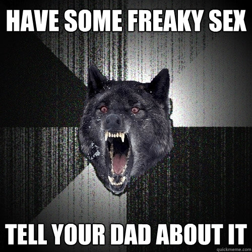 Have some Freaky sex Tell your dad about it   Insanity Wolf