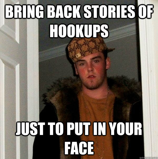 Bring back stories of hookups Just to put in your face  Scumbag Steve