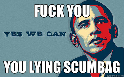 Fuck you You lying scumbag  Scumbag Obama