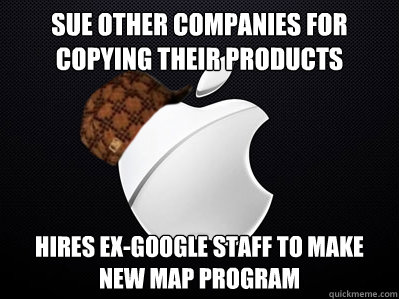 Sue other companies for copying their products Hires ex-Google staff to make new map prograM  Scumbag Apple
