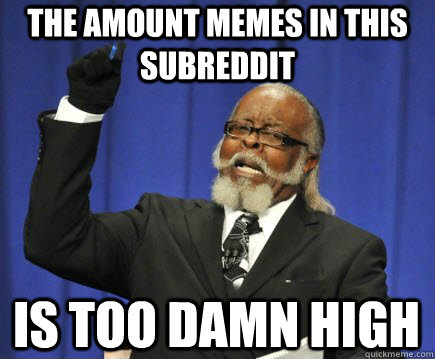 the amount memes in this subreddit is too damn high  Too Damn High