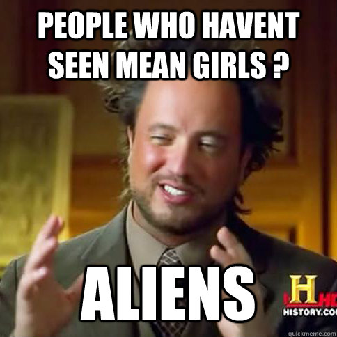 PEOPLE WHO HAVENT SEEN MEAN GIRLS ?  ALIENS - PEOPLE WHO HAVENT SEEN MEAN GIRLS ?  ALIENS  Alien Guy Meme