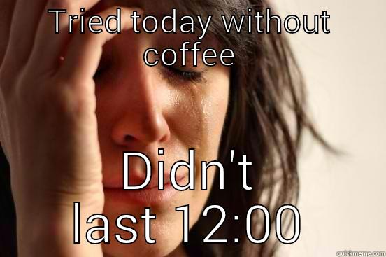 TRIED TODAY WITHOUT COFFEE DIDN'T LAST 12:00 First World Problems