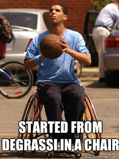  Started from
degrassi in a chair  Drake started from the bottom
