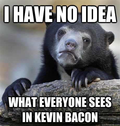 I have no idea what everyone sees in kevin bacon - I have no idea what everyone sees in kevin bacon  Confession Bear