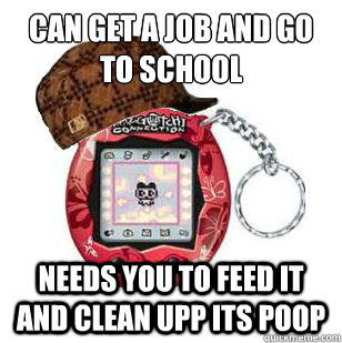 Can get a job and go to school Needs you to feed it and clean upp its poop - Can get a job and go to school Needs you to feed it and clean upp its poop  Scumbag Tamagotchi