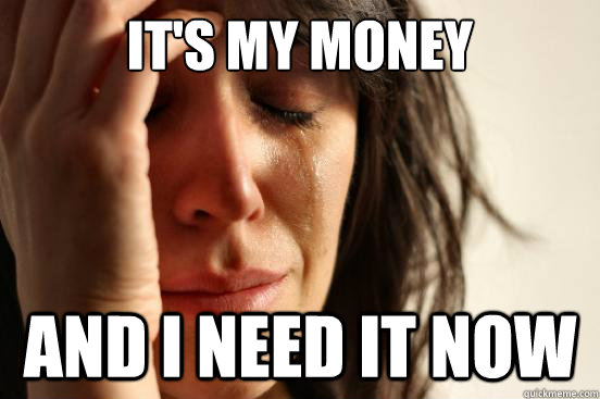 It's my money And I need it now  First World Problems