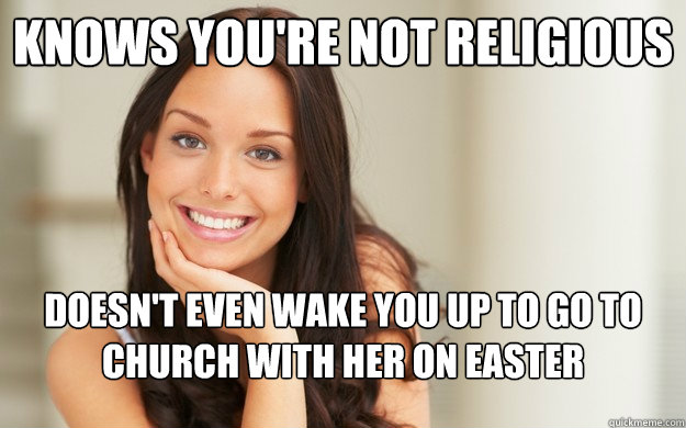 Knows you're not religious  Doesn't even wake you up to go to church with her on easter  Good Girl Gina