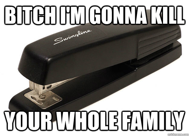 Bitch I'm gonna kill your whole family  scumbag stapler