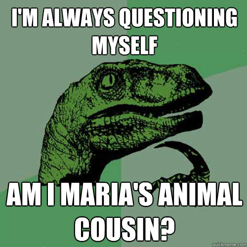 I'm always questioning myself Am I Maria's animal cousin?  Philosoraptor