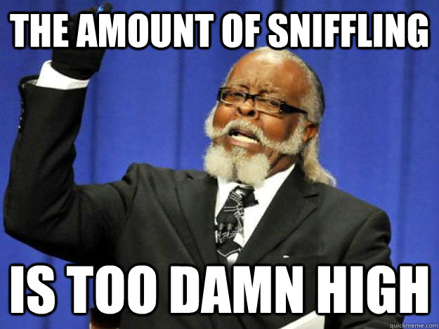 the amount of sniffling  is too damn high  Toodamnhigh