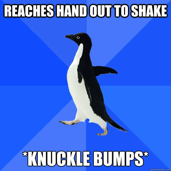 Reaches hand out to shake *Knuckle Bumps*  Socially Awkward Penguin