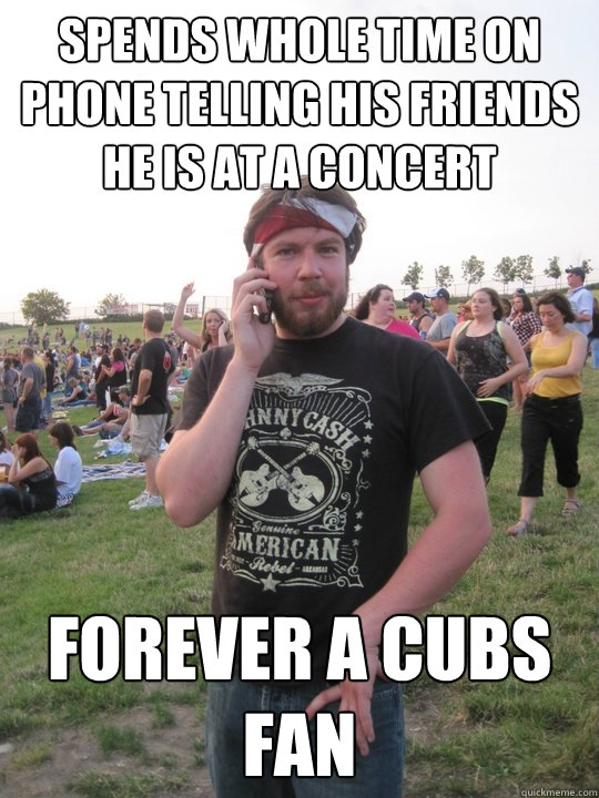 spends whole time on phone telling his friends he is at a concert forever a cubs fan  - spends whole time on phone telling his friends he is at a concert forever a cubs fan   Witek