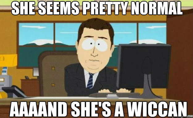 She seems pretty normal AAAAND She's a wiccan  aaaand its gone