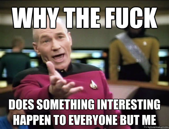 Why the fuck does something interesting happen to everyone but me  Annoyed Picard HD