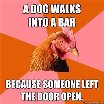 A dog walks
into a bar because someone left the door open. - A dog walks
into a bar because someone left the door open.  Anti-Joke Chicken