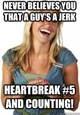 Never believes you that a guy's a jerk Heartbreak #5 and counting! - Never believes you that a guy's a jerk Heartbreak #5 and counting!  Friend Zone Fiona