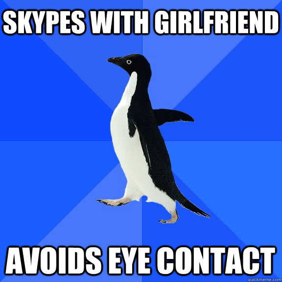 Skypes with girlfriend avoids eye contact  Socially Awkward Penguin