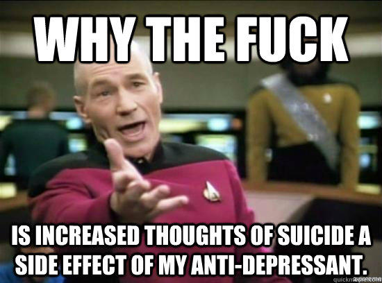 Why the fuck is increased thoughts of suicide a side effect of my anti-depressant.  Annoyed Picard HD