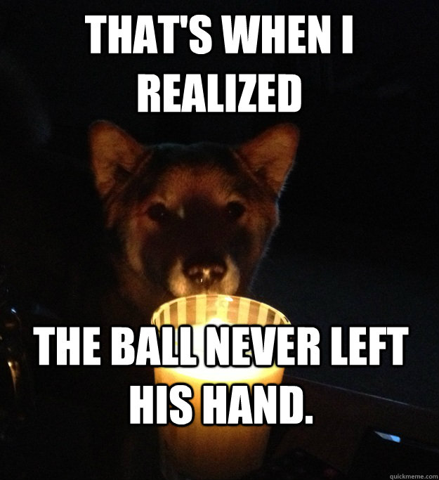 THAT'S WHEN I REALIZED The ball never left his hand.  Scary Story Dog