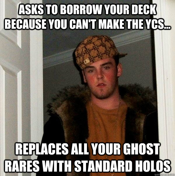 Asks to borrow your deck because you can't make the ycs... replaces all your ghost rares with standard holos  Scumbag Steve