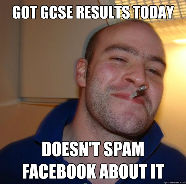 Got GCSE results today Doesn't spam facebook about it - Got GCSE results today Doesn't spam facebook about it  Misc