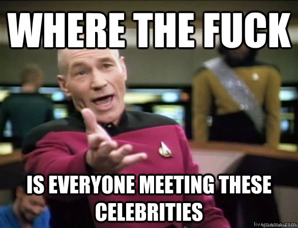 Where the fuck is everyone meeting these celebrities  Annoyed Picard HD