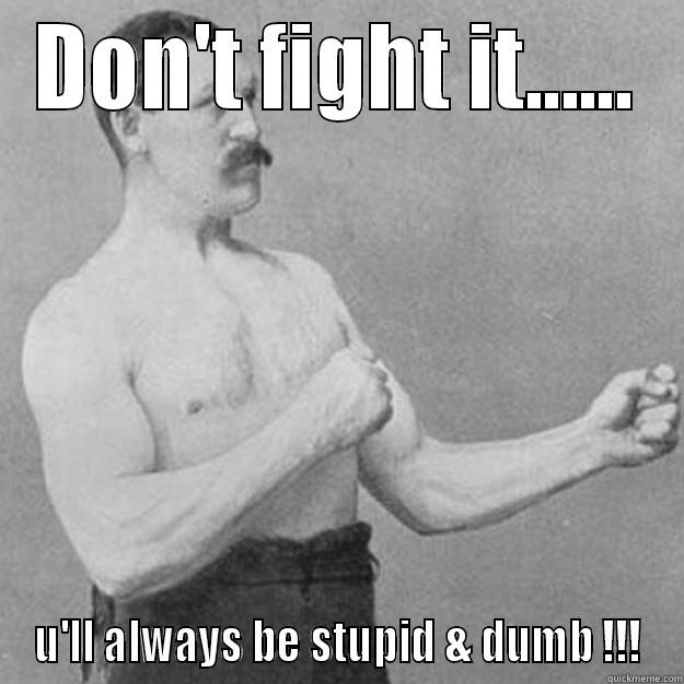 DON'T FIGHT IT...... U'LL ALWAYS BE STUPID & DUMB !!! overly manly man