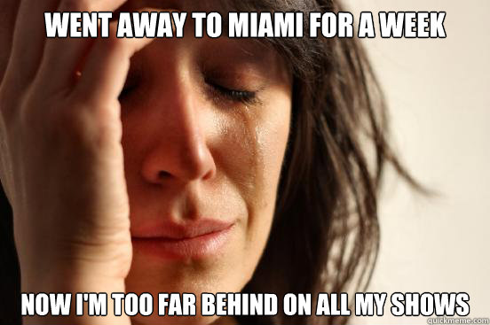 went away to miami for a week Now I'm too far behind on all my shows  First World Problems