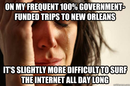 on my frequent 100% government-funded trips to new orleans it's slightly more difficult to surf the internet all day long  First World Problems