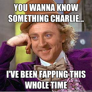 you wanna know something charlie... i've been fapping this whole time  Creepy Wonka