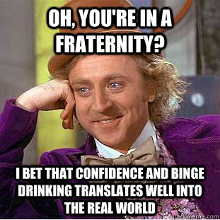 Oh, you're in a fraternity? I bet that confidence and binge drinking translates well into the real world  Condescending Wonka