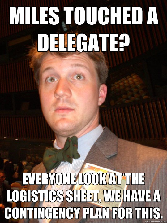 Miles touched a delegate? Everyone look at the logistics sheet, we have a contingency plan for this. - Miles touched a delegate? Everyone look at the logistics sheet, we have a contingency plan for this.  Serious chuckles